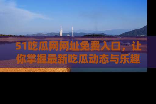 51吃瓜网网址免费入口，让你掌握最新吃瓜动态与乐趣！