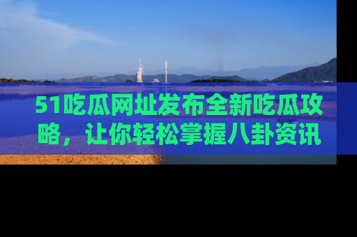 51吃瓜网址发布全新吃瓜攻略，让你轻松掌握八卦资讯！