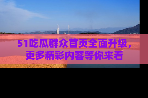 51吃瓜群众首页全面升级，更多精彩内容等你来看