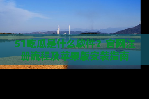51吃瓜是什么软件？官网注册流程及苹果版安装指南