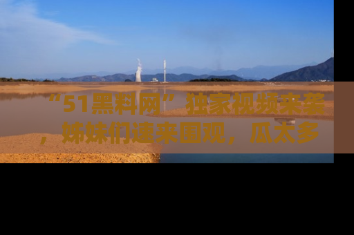 “51黑料网”独家视频来袭,姊妹们速来围观,瓜太多简直停不下来!