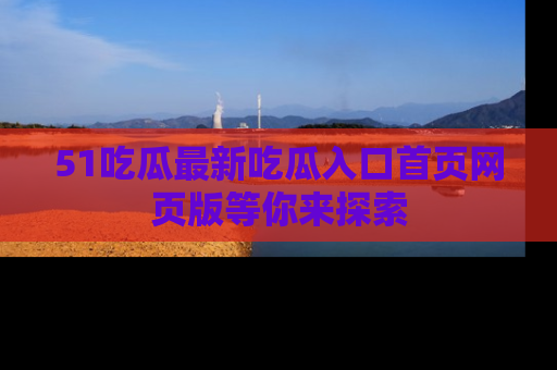 51吃瓜最新吃瓜入口首页网页版等你来探索