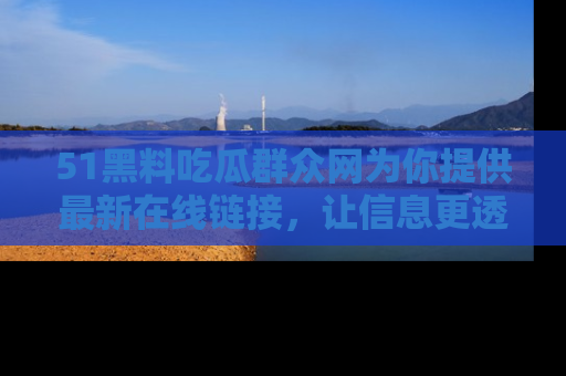 51黑料吃瓜群众网为你提供最新在线链接，让信息更透明