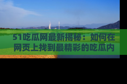 51吃瓜网最新揭秘：如何在网页上找到最精彩的吃瓜内容