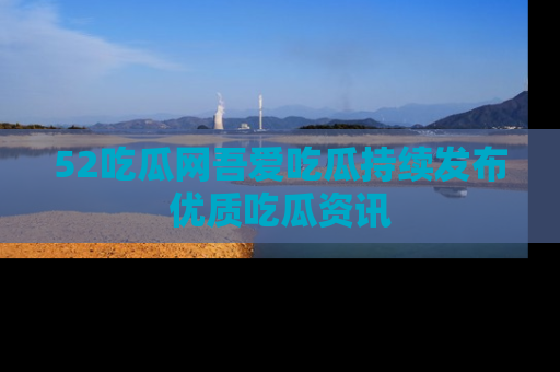 52吃瓜网吾爱吃瓜持续发布优质吃瓜资讯