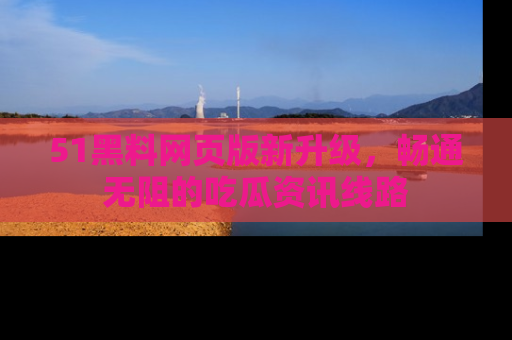 51黑料网页版新升级，畅通无阻的吃瓜资讯线路