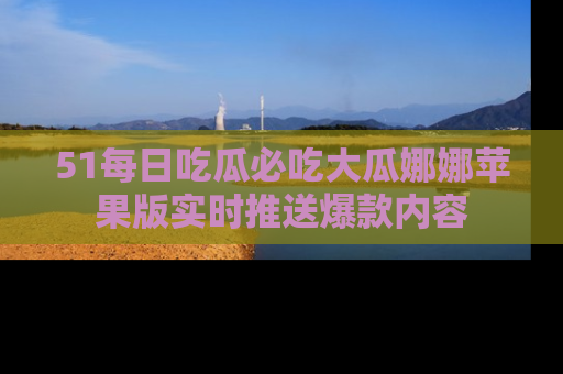 51每日吃瓜必吃大瓜娜娜苹果版实时推送爆款内容
