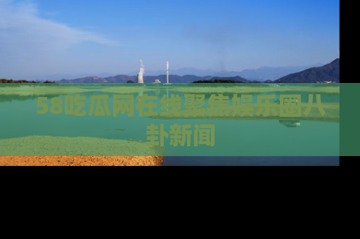58吃瓜网在线聚焦娱乐圈八卦新闻
