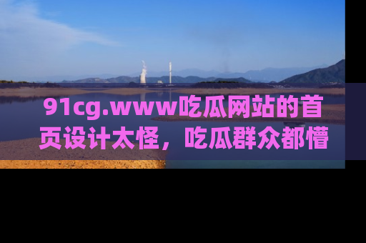 91cg.www吃瓜网站的首页设计太怪,吃瓜群众都懵了!