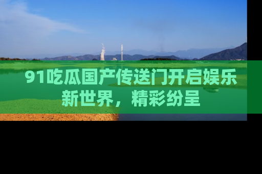 91吃瓜国产传送门开启娱乐新世界,精彩纷呈