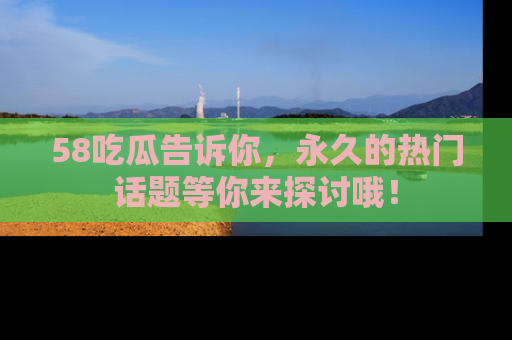 58吃瓜告诉你,永久的热门话题等你来探讨哦!