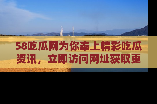 58吃瓜网为你奉上精彩吃瓜资讯,立即访问网址获取更多内容!