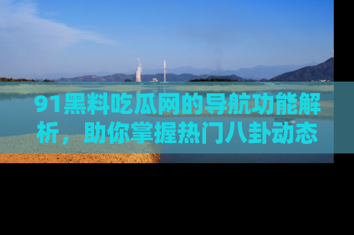 91黑料吃瓜网的导航功能解析,助你掌握热门八卦动态