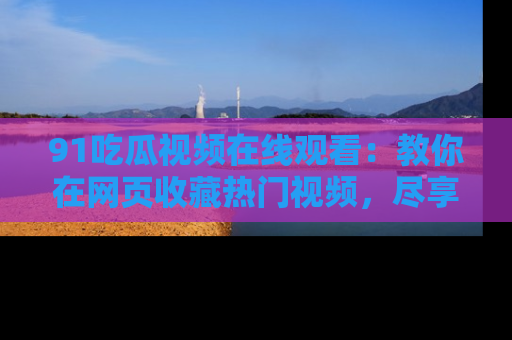 91吃瓜视频在线观看:教你在网页收藏热门视频,尽享吃瓜乐趣!