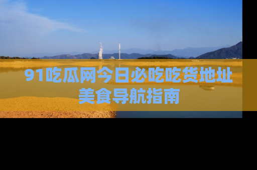 91吃瓜网今日必吃吃货地址美食导航指南