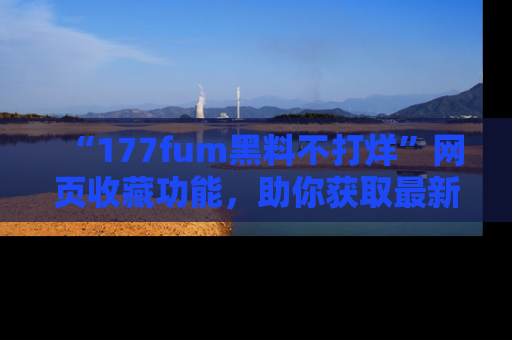 “177fum黑料不打烊”网页收藏功能,助你获取最新黑料动态