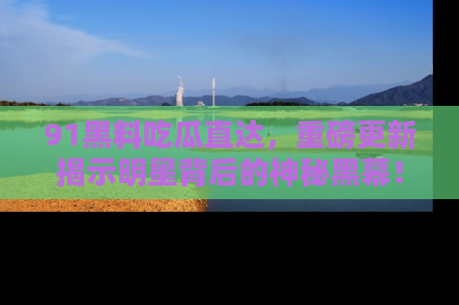 91黑料吃瓜直达,重磅更新揭示明星背后的神秘黑幕!