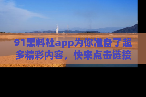 91黑料社app为你准备了超多精彩内容,快来点击链接一起探秘吧!