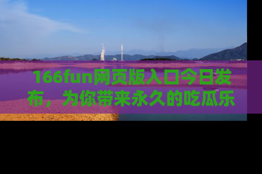 166fun网页版入口今日发布,为你带来永久的吃瓜乐趣与惊喜!