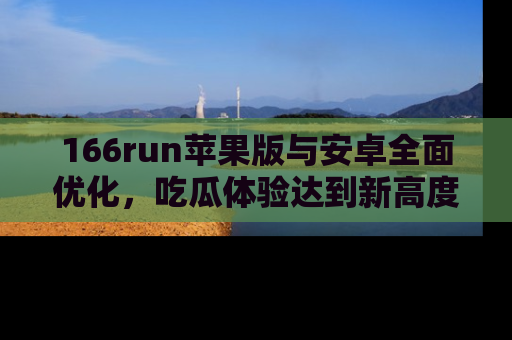 166run苹果版与安卓全面优化,吃瓜体验达到新高度!