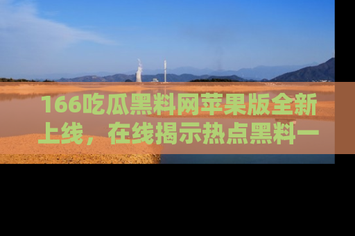 166吃瓜黑料网苹果版全新上线,在线揭示热点黑料一手掌握!