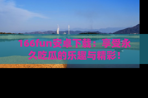 166fun安卓下载:享受永久吃瓜的乐趣与精彩!
