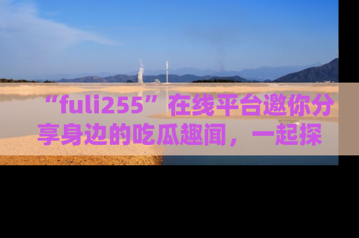 “fuli255”在线平台邀你分享身边的吃瓜趣闻,一起探索生活的小秘密!