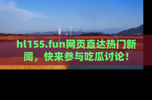 hl155.fun网页直达热门新闻,快来参与吃瓜讨论!