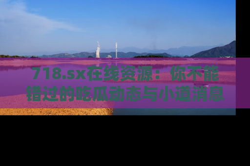718.sx在线资源:你不能错过的吃瓜动态与小道消息