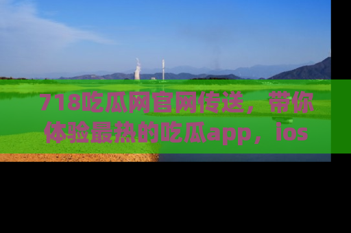 718吃瓜网官网传送,带你体验最热的吃瓜app,ios用户必备哦!