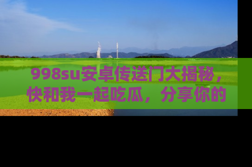998su安卓传送门大揭秘,快和我一起吃瓜,分享你的发现!