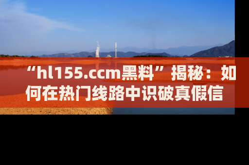 “hl155.ccm黑料”揭秘:如何在热门线路中识破真假信息