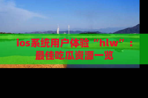 ios系统用户体验“hlw”:最佳吃瓜资源一览