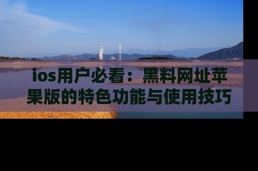 ios用户必看:黑料网址苹果版的特色功能与使用技巧详解