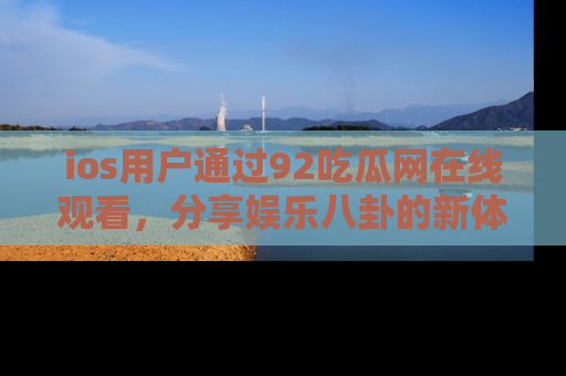 ios用户通过92吃瓜网在线观看,分享娱乐八卦的新体验!
