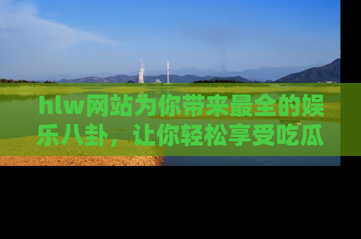 hlw网站为你带来最全的娱乐八卦,让你轻松享受吃瓜时光
