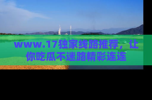 www.17独家线路推荐,让你吃瓜不迷路精彩连连