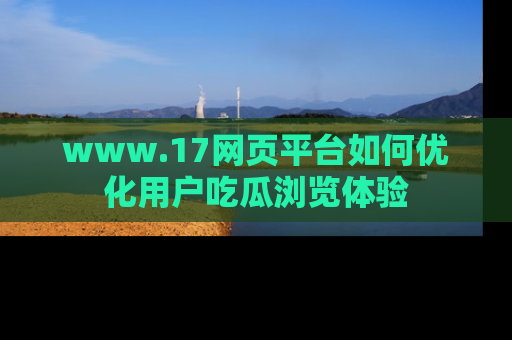 www.17网页平台如何优化用户吃瓜浏览体验