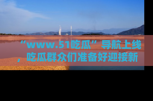 “www.51吃瓜”导航上线,吃瓜群众们准备好迎接新一波奇葩事件吗?