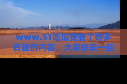 www.51吃瓜更新了好多有趣的内容,大家快来一起享受这波吃瓜热潮吧!