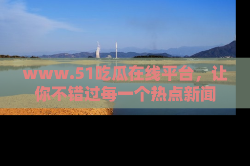 www.51吃瓜在线平台,让你不错过每一个热点新闻