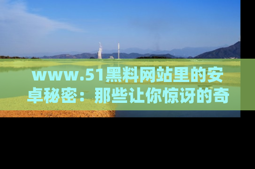 www.51黑料网站里的安卓秘密:那些让你惊讶的奇闻轶事盘点