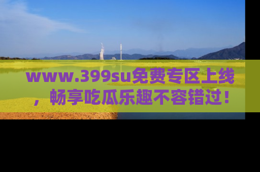 www.399su免费专区上线,畅享吃瓜乐趣不容错过!