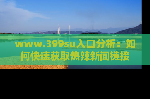 www.399su入口分析:如何快速获取热辣新闻链接