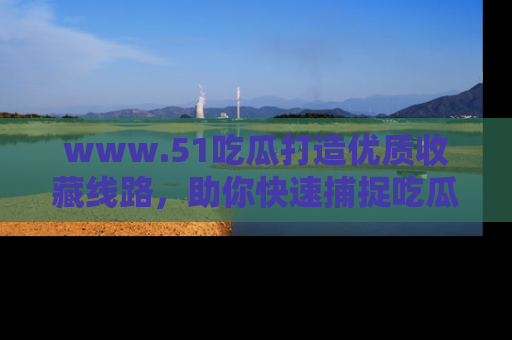 www.51吃瓜打造优质收藏线路,助你快速捕捉吃瓜热点