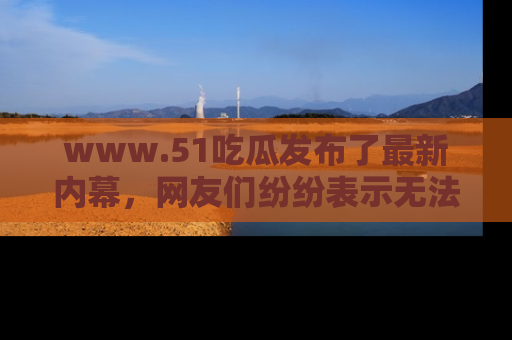www.51吃瓜发布了最新内幕,网友们纷纷表示无法接受!