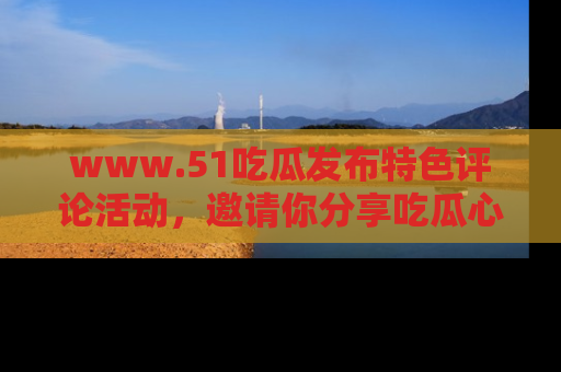 www.51吃瓜发布特色评论活动,邀请你分享吃瓜心得与看法!