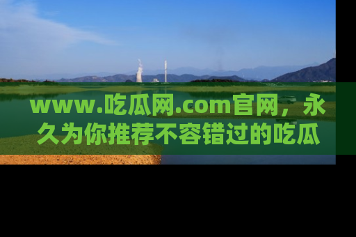 www.吃瓜网.com官网,永久为你推荐不容错过的吃瓜故事
