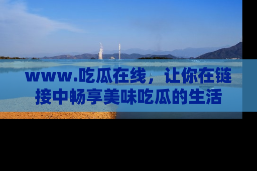 www.吃瓜在线,让你在链接中畅享美味吃瓜的生活