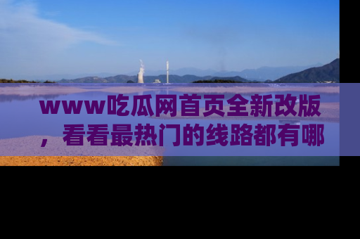 www吃瓜网首页全新改版,看看最热门的线路都有哪些!